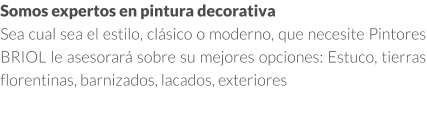 Somos expertos en pintura decorativa en Madrid Sea cual sea el estilo, clásico o moderno, que necesite Pintores BRIOL le asesorará sobre su mejores opciones: Estuco, tierras florentinas, barnizados, lacados, exteriores