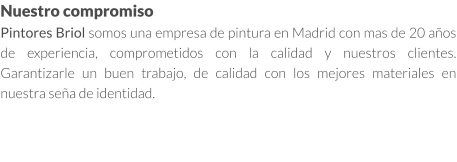 Nuestro compromiso Pintores Briol somos una empresa de pintura en Madrid con mas de 20 años de experiencia, comprometidos con la calidad y nuestros clientes. Garantizarle un buen trabajo, de calidad con los mejores materiales en nuestra seña de identidad.